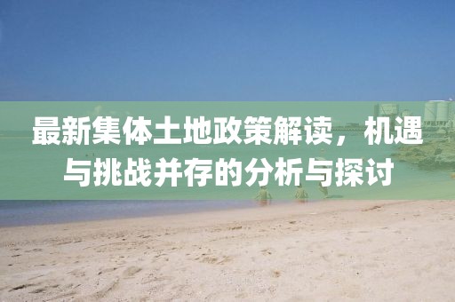 最新集体土地政策解读，机遇与挑战并存的分析与探讨
