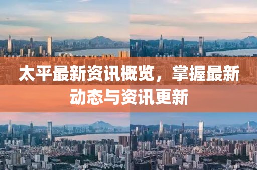太平最新资讯概览，掌握最新动态与资讯更新