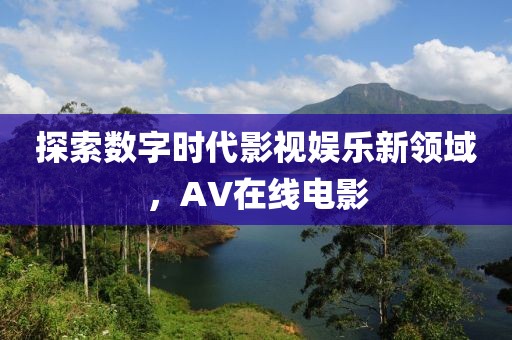 探索数字时代影视娱乐新领域，AV在线电影