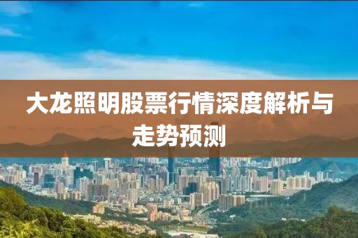 大龙照明股票行情深度解析与走势预测
