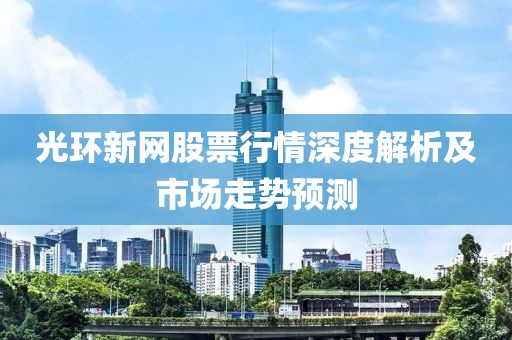 光环新网股票行情深度解析及市场走势预测