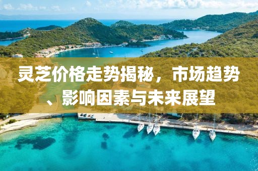 灵芝价格走势揭秘，市场趋势、影响因素与未来展望