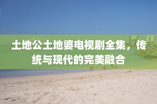 土地公土地婆电视剧全集，传统与现代的完美融合