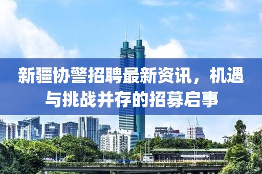 新疆协警招聘最新资讯，机遇与挑战并存的招募启事