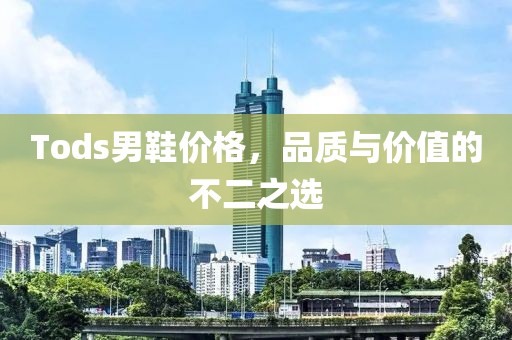 Tods男鞋价格，品质与价值的不二之选