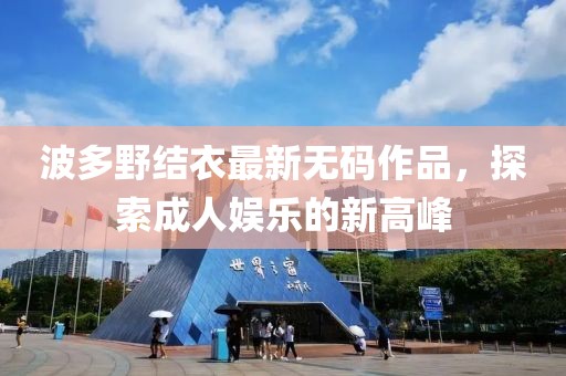 波多野结衣最新无码作品，探索成人娱乐的新高峰