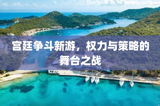宫廷争斗新游，权力与策略的舞台之战