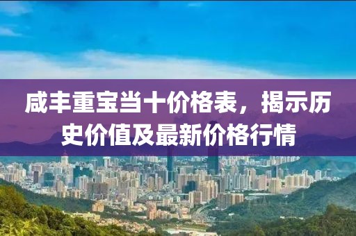 咸丰重宝当十价格表，揭示历史价值及最新价格行情