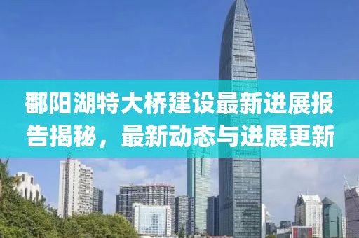 鄱阳湖特大桥建设最新进展报告揭秘，最新动态与进展更新