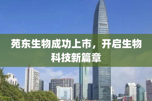 苑东生物成功上市，开启生物科技新篇章