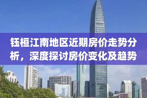 钰桓江南地区近期房价走势分析，深度探讨房价变化及趋势