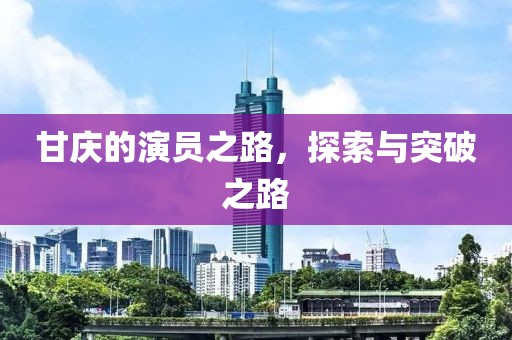 甘庆的演员之路，探索与突破之路