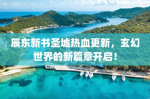 辰东新书圣墟热血更新，玄幻世界的新篇章开启！