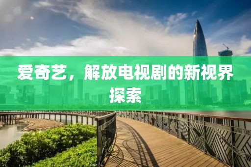 爱奇艺，解放电视剧的新视界探索