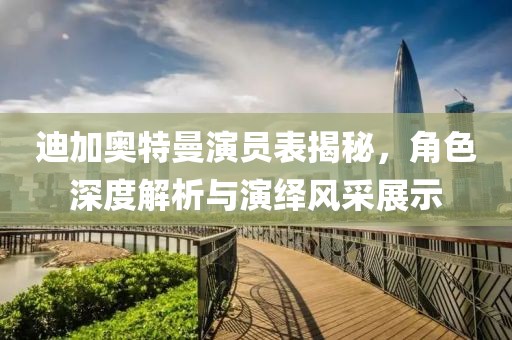 迪加奥特曼演员表揭秘，角色深度解析与演绎风采展示