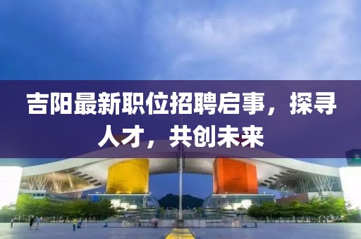 吉阳最新职位招聘启事，探寻人才，共创未来