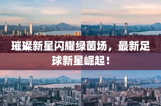 璀璨新星闪耀绿茵场，最新足球新星崛起！
