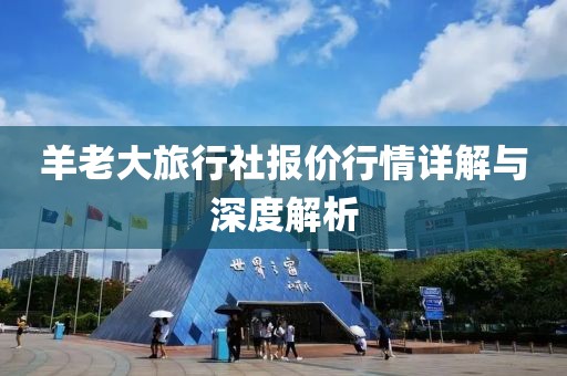 羊老大旅行社报价行情详解与深度解析