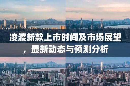 凌渡新款上市时间及市场展望，最新动态与预测分析