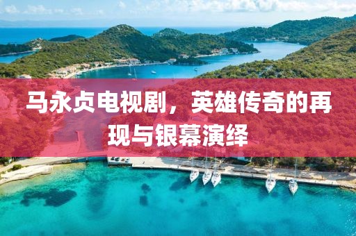 马永贞电视剧，英雄传奇的再现与银幕演绎