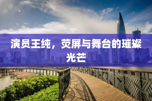 演员王纯，荧屏与舞台的璀璨光芒