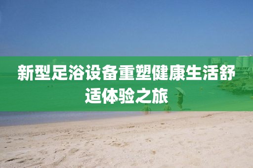 新型足浴设备重塑健康生活舒适体验之旅