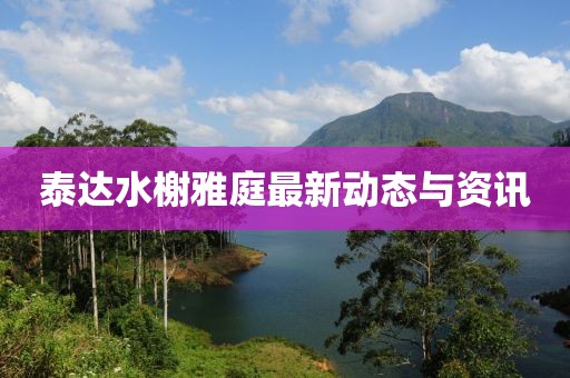 泰达水榭雅庭最新动态与资讯