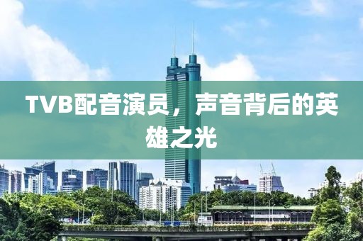 TVB配音演员，声音背后的英雄之光