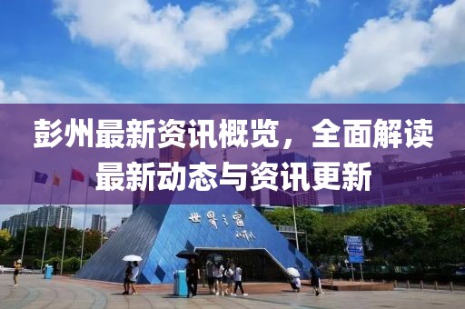 彭州最新资讯概览，全面解读最新动态与资讯更新