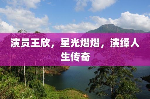 演员王欣，星光熠熠，演绎人生传奇