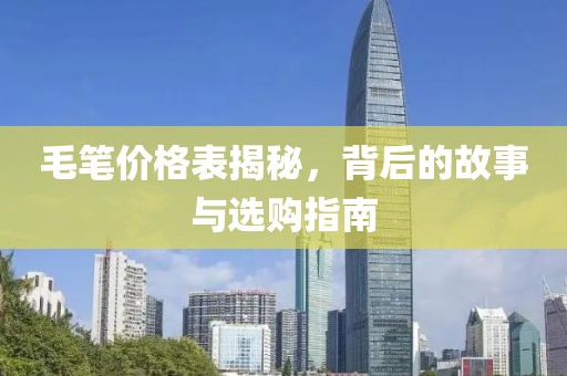 毛笔价格表揭秘，背后的故事与选购指南