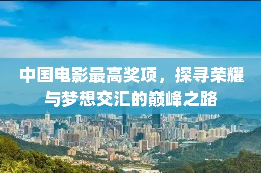 中国电影最高奖项，探寻荣耀与梦想交汇的巅峰之路