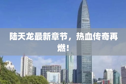陆天龙最新章节，热血传奇再燃！