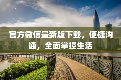 官方微信最新版下载，便捷沟通，全面掌控生活