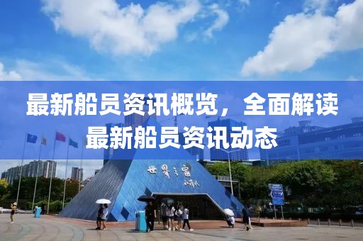 最新船员资讯概览，全面解读最新船员资讯动态