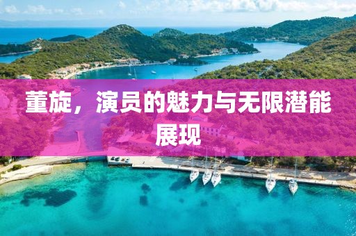董旋，演员的魅力与无限潜能展现
