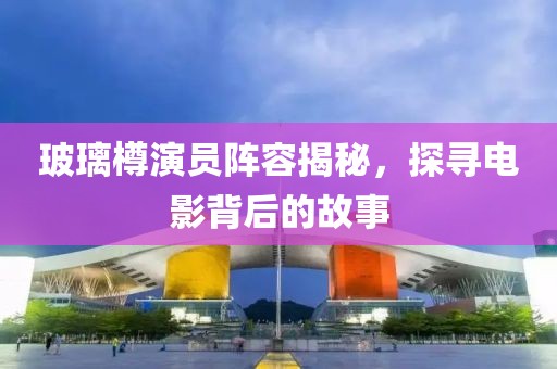 玻璃樽演员阵容揭秘，探寻电影背后的故事