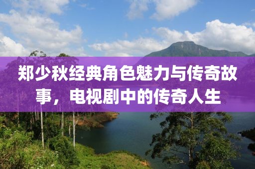 郑少秋经典角色魅力与传奇故事，电视剧中的传奇人生