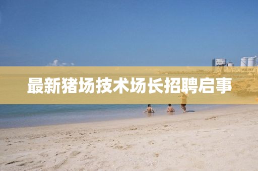 最新猪场技术场长招聘启事