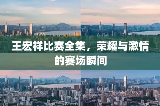 王宏祥比赛全集，荣耀与激情的赛场瞬间