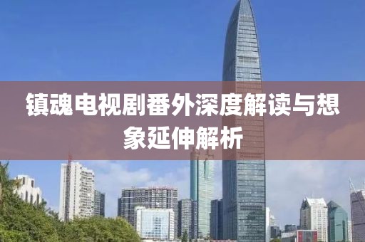 镇魂电视剧番外深度解读与想象延伸解析