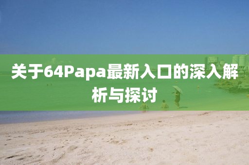 关于64Papa最新入口的深入解析与探讨
