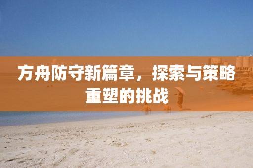 方舟防守新篇章，探索与策略重塑的挑战