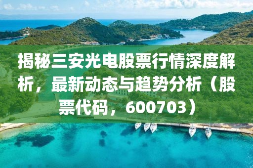 揭秘三安光电股票行情深度解析，最新动态与趋势分析（股票代码，600703）