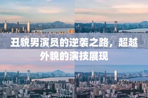 丑貌男演员的逆袭之路，超越外貌的演技展现