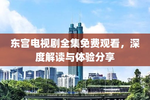 东宫电视剧全集免费观看，深度解读与体验分享