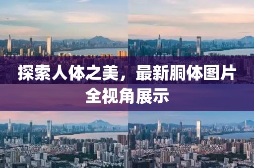 探索人体之美，最新胴体图片全视角展示