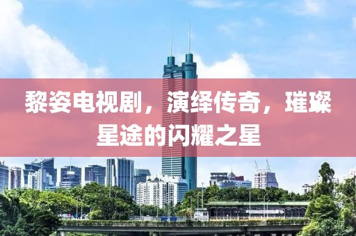 黎姿电视剧，演绎传奇，璀璨星途的闪耀之星