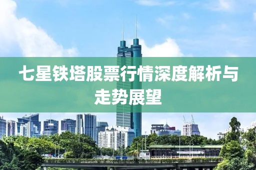 七星铁塔股票行情深度解析与走势展望