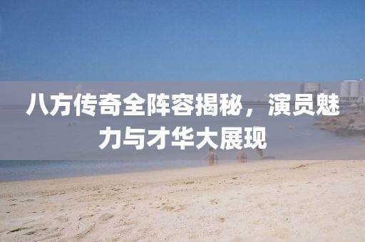 八方传奇全阵容揭秘，演员魅力与才华大展现